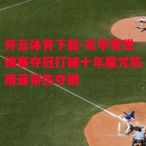 开云体育下载-石宇奇世锦赛夺冠打破十年魔咒陈雨菲带伤夺银