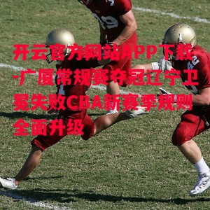 开云官方网站APP下载-广厦常规赛夺冠辽宁卫冕失败CBA新赛季规则全面升级