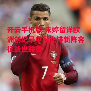 开云手机版-朱婷留洋欧洲创纪录中国女排新阵容征战世联赛