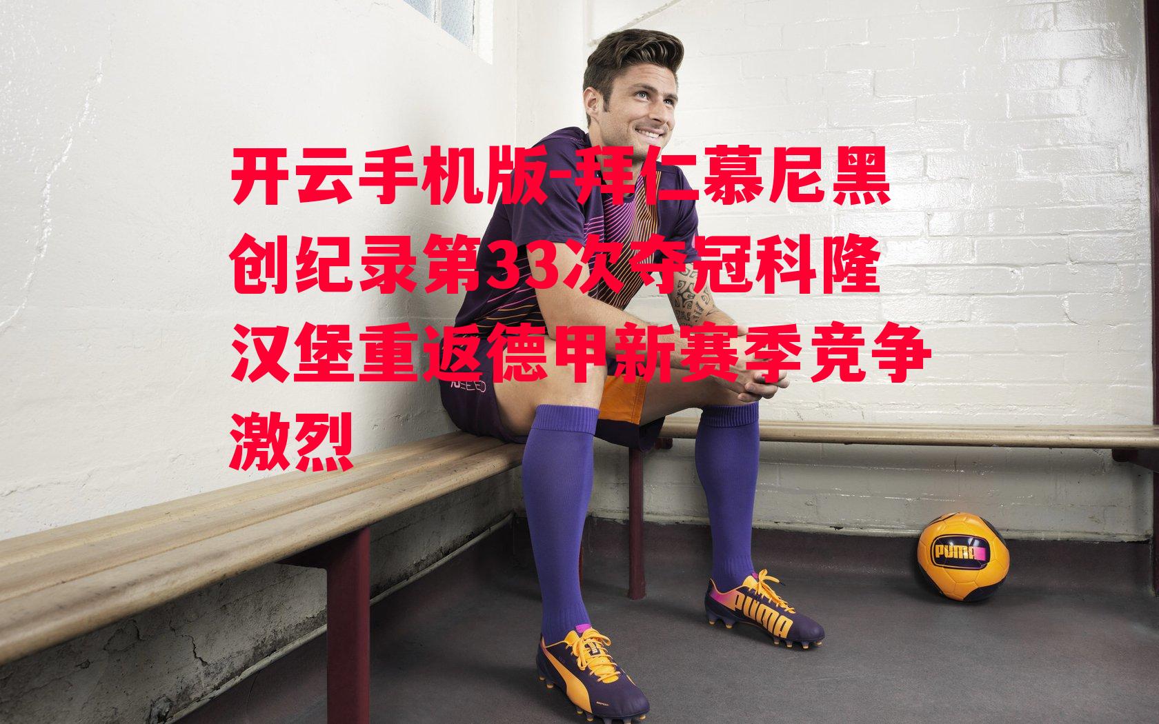 拜仁慕尼黑创纪录第33次夺冠科隆汉堡重返德甲新赛季竞争激烈