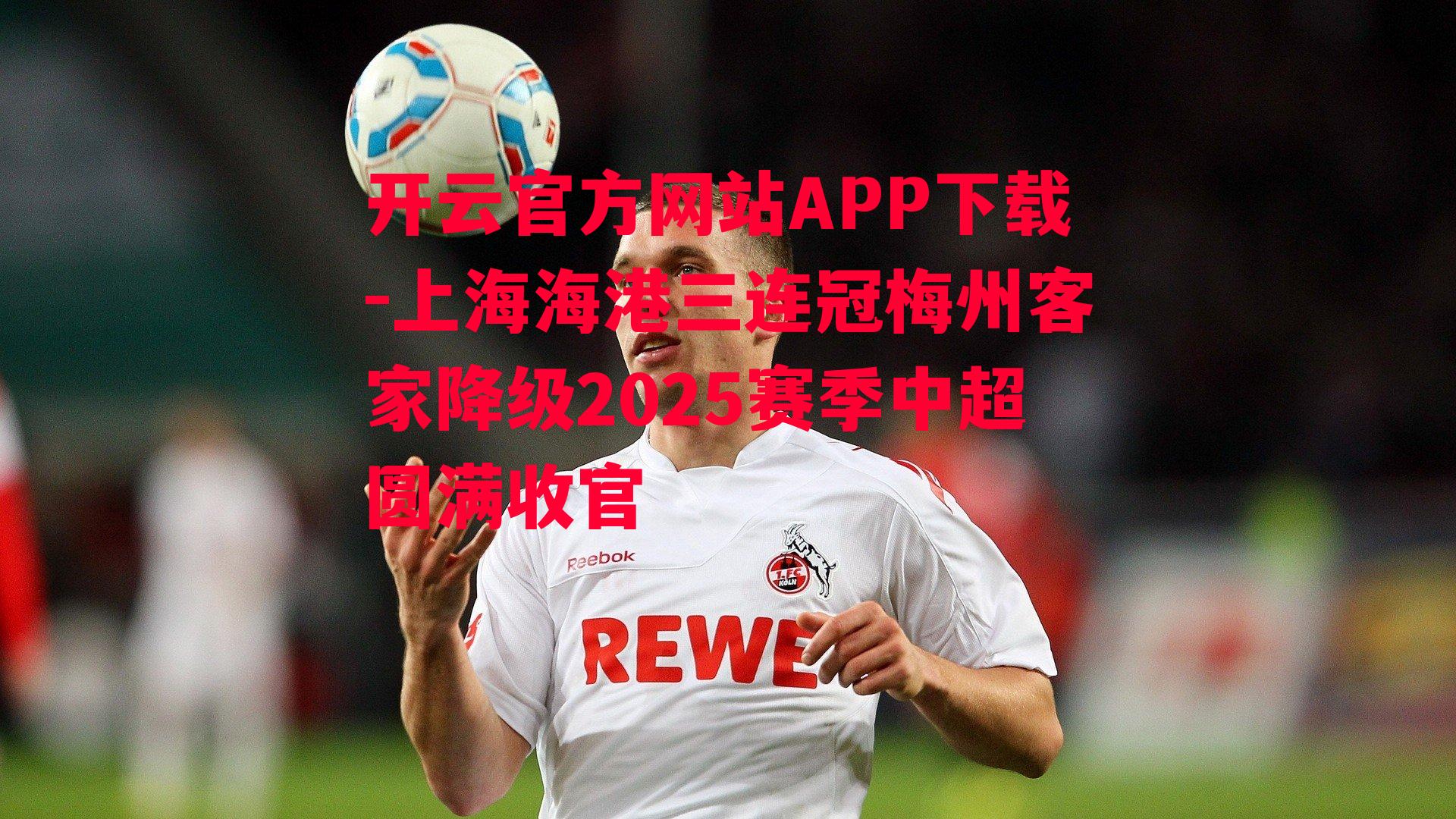 上海海港三连冠梅州客家降级2025赛季中超圆满收官